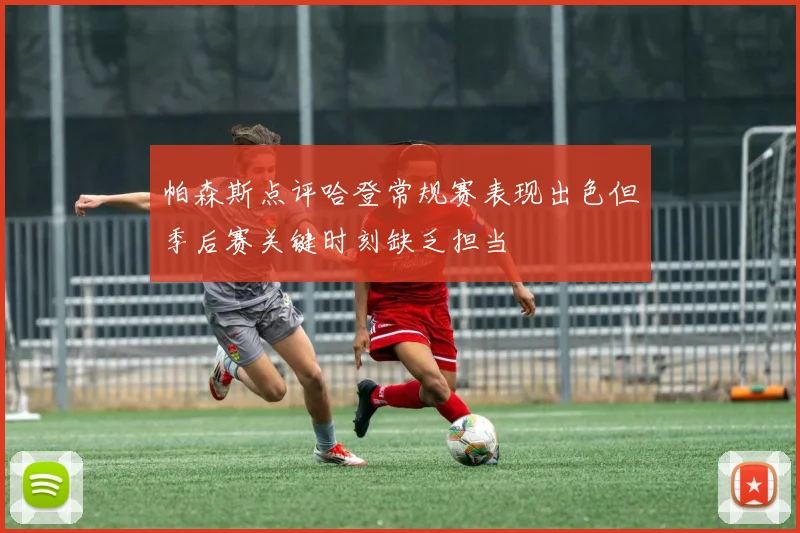 帕森斯点评哈登常规赛表现出色但季后赛关键时刻缺乏担当