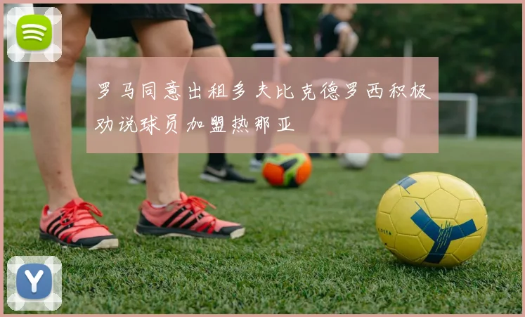 罗马同意出租多夫比克德罗西积极劝说球员加盟热那亚