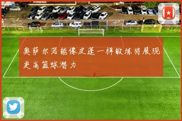奥萨尔若能像皮蓬一样锻炼将展现更高篮球潜力