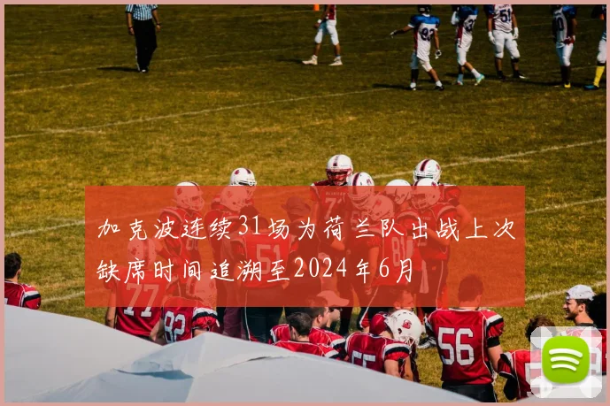 加克波连续31场为荷兰队出战上次缺席时间追溯至2024年6月