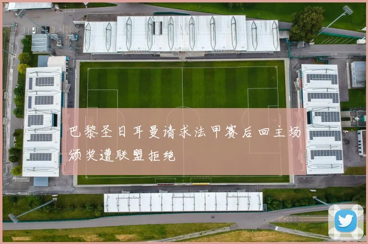 巴黎圣日耳曼请求法甲赛后回主场颁奖遭联盟拒绝