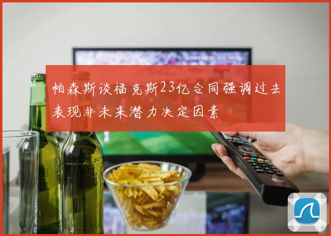 帕森斯谈福克斯23亿合同强调过去表现非未来潜力决定因素