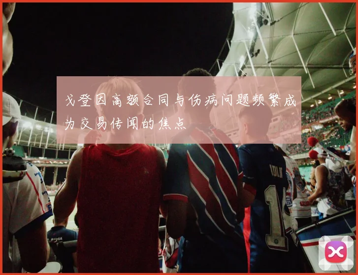 戈登因高额合同与伤病问题频繁成为交易传闻的焦点