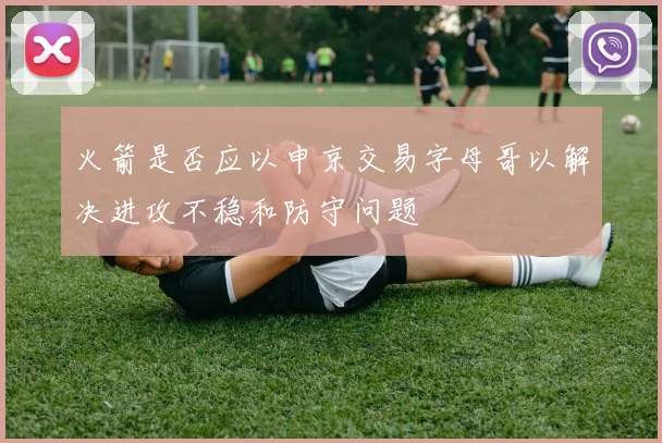 火箭是否应以申京交易字母哥以解决进攻不稳和防守问题
