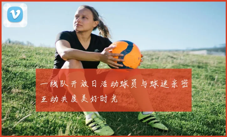 一线队开放日活动球员与球迷亲密互动共度美好时光