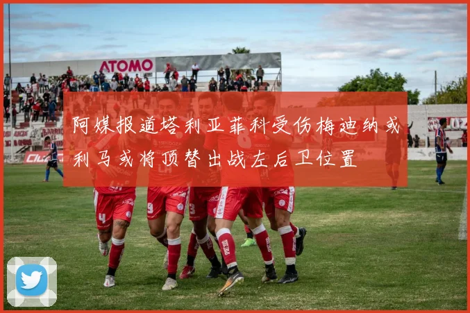 阿媒报道塔利亚菲科受伤梅迪纳或利马或将顶替出战左后卫位置