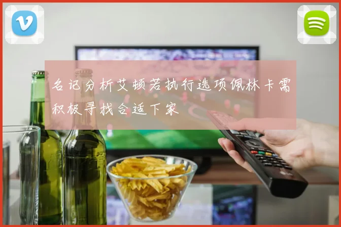 名记分析艾顿若执行选项佩林卡需积极寻找合适下家