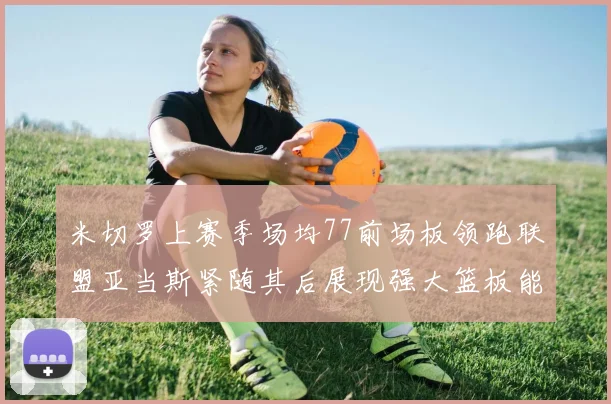 米切罗上赛季场均77前场板领跑联盟亚当斯紧随其后展现强大篮板能力