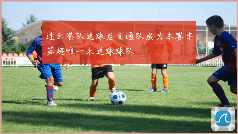 连云港队进球后南通队成为本赛季苏超唯一未进球球队