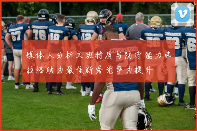 媒体人分析文班特质与防守能力弗拉格助力最佳新秀竞争力提升