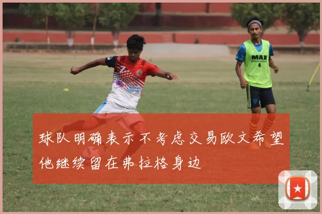 球队明确表示不考虑交易欧文希望他继续留在弗拉格身边
