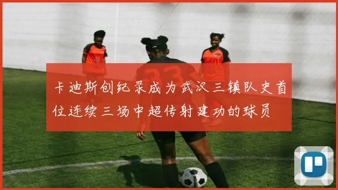 卡迪斯创纪录成为武汉三镇队史首位连续三场中超传射建功的球员