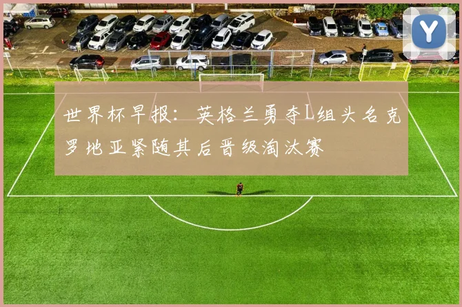 世界杯早报：英格兰勇夺L组头名克罗地亚紧随其后晋级淘汰赛
