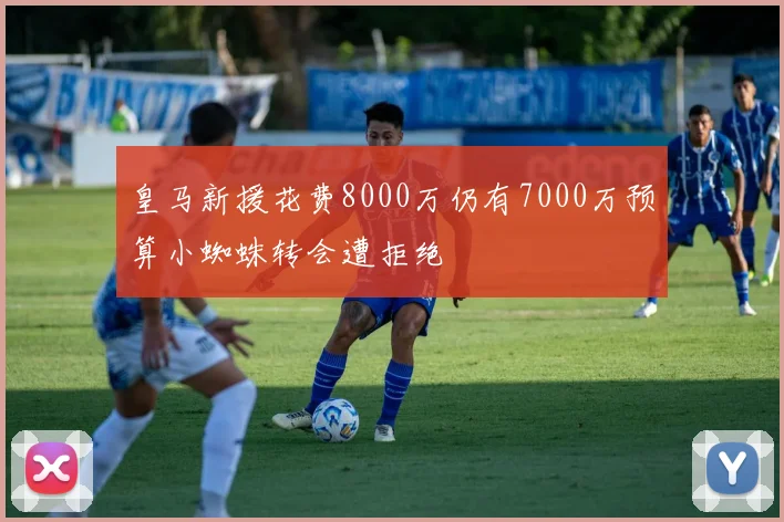 皇马新援花费8000万仍有7000万预算小蜘蛛转会遭拒绝