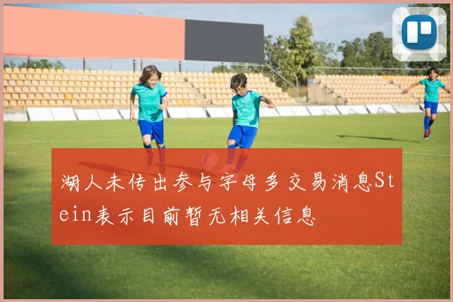 湖人未传出参与字母多交易消息Stein表示目前暂无相关信息