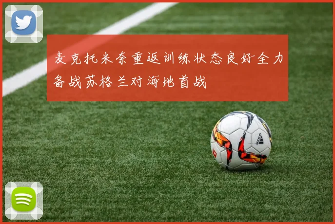 麦克托米奈重返训练状态良好全力备战苏格兰对海地首战