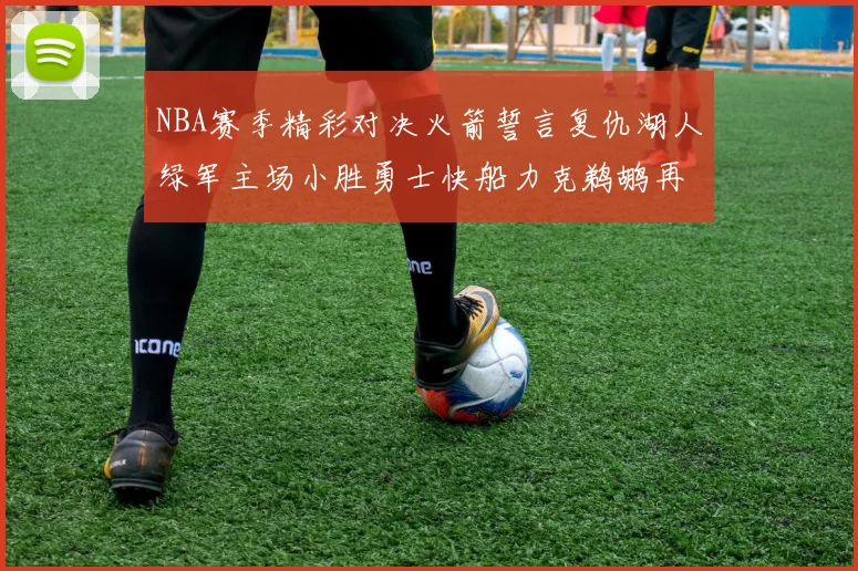 NBA赛季精彩对决火箭誓言复仇湖人绿军主场小胜勇士快船力克鹈鹕再创佳绩