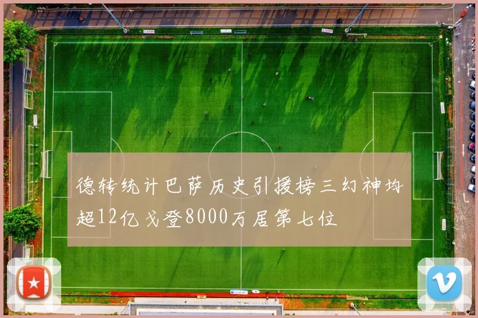 德转统计巴萨历史引援榜三幻神均超12亿戈登8000万居第七位