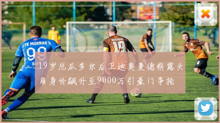 19岁厄瓜多尔后卫迪奥曼德崭露头角身价飙升至9000万引豪门争抢