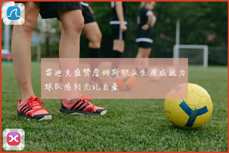 雷迪克盛赞詹姆斯职业生涯成就为球队感到无比自豪