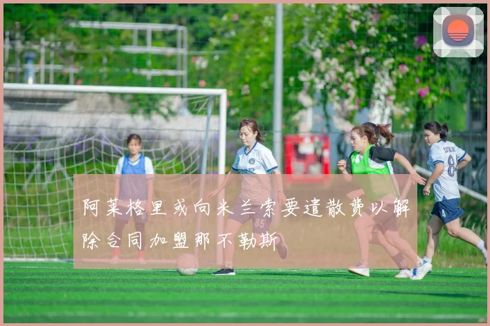 阿莱格里或向米兰索要遣散费以解除合同加盟那不勒斯