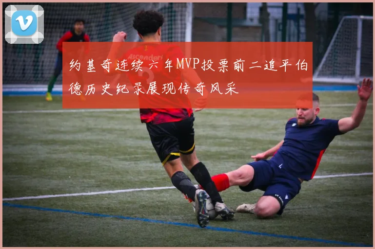 约基奇连续六年MVP投票前二追平伯德历史纪录展现传奇风采
