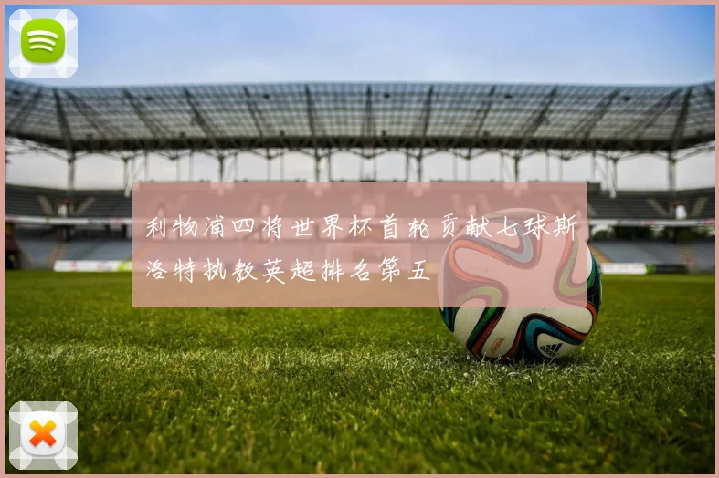 利物浦四将世界杯首轮贡献七球斯洛特执教英超排名第五