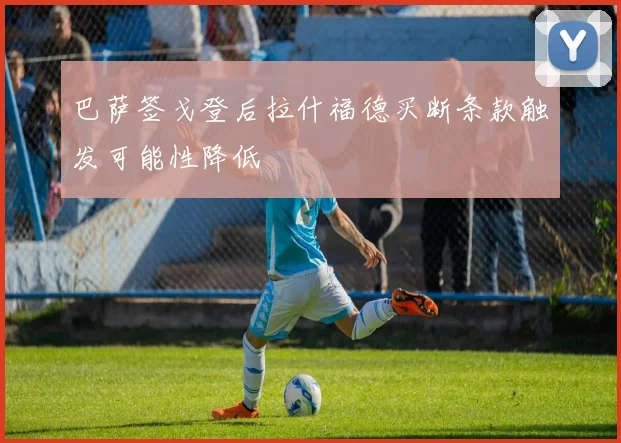 巴萨签戈登后拉什福德买断条款触发可能性降低